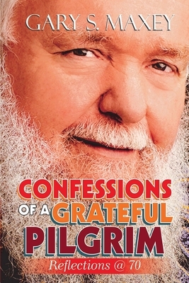 Confessions of a Grateful Pilgrim: Reflection @ 70 by Gary S. Maxey