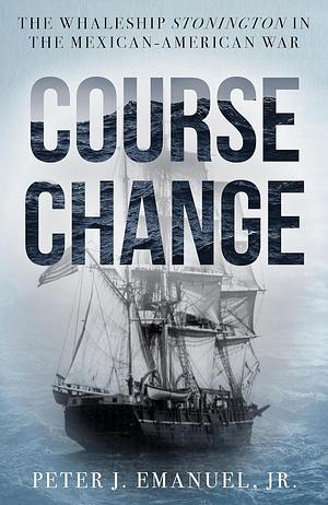 Course Change: The Whaleship Stonington in the Mexican-American War Of 1846-1848 by Peter J. Emanuel Jr.