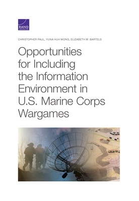 Opportunities for Including the Information Environment in U.S. Marine Corps Wargames by Yuna Huh Wong, Elizabeth M. Bartels, Christopher Paul