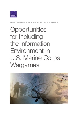 Opportunities for Including the Information Environment in U.S. Marine Corps Wargames by Christopher Paul, Yuna Huh Wong, Elizabeth M. Bartels