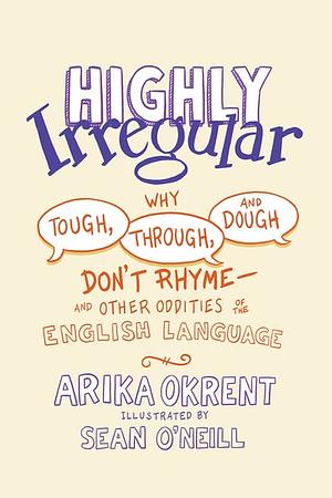 Highly Irregular: Why Tough, Through, and Dough Don't Rhyme—And Other Oddities of the English Language by Arika Okrent