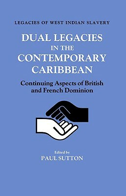 Dual Legacies in the Contemporary Caribbean: Continuing Aspects of British and French Dominion by Paul Sutton