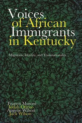 Voices of African Immigrants in Kentucky: Migration, Identity, and Transnationality by Angene Wilson, Francis Musoni, Iddah Otieno