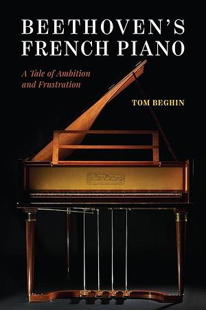 Beethoven's French Piano: A Tale of Ambition and Frustration by Tom Beghin