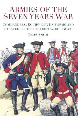 Armies of the Seven Years War: Commanders, Equipment, Uniforms and Strategies of the 'first World War' by Digby Smith