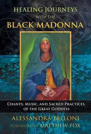 Healing Journeys with the Black Madonna: Chants, Music, and Sacred Practices of the Great Goddess by Alessandra Belloni, Matthew Fox