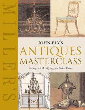 John Bly's Antiques Masterclass: Dating and Identifying Your Period Pieces by John Bly