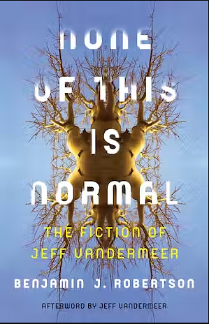 None of This Is Normal: The Fiction of Jeff VanderMeer by Benjamin Robertson
