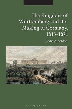 The Kingdom of Württemberg and the Making of Germany. 1815-1871 by Bodie A. Ashton