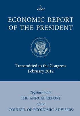 Economic Report of the President, Transmitted to the Congress February 2012 Together with the Annual Report of the Council of Economic Advisors by Council of Economic Advisers, Executive Office of the President