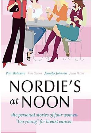 Nordie's at Noon: The Personal Stories of Four Women Too Young for Breast Cancer by Jennifer Johnson, Kim Carlos, Patti Balwanz, Patti Balwanz
