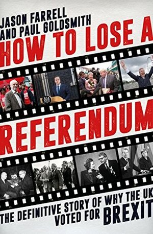 How to Lose a Referendum: The Definitive Story of Why the UK Voted for Brexit by Paul Goldsmith, Jason Farrell