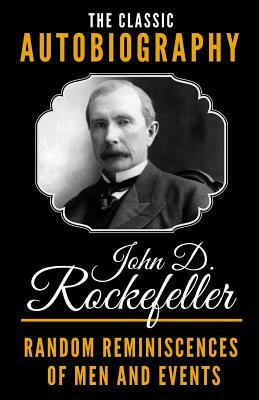The Classic Autobiography of John D. Rockefeller - Random Reminiscences Of Men And Events by John D. Rockefeller