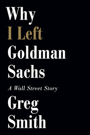 Why I Left Goldman Sachs: A Wall Street Story by Greg Smith