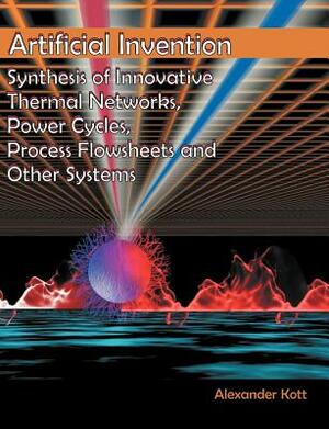 Artificial Invention: Synthesis of Innovative Thermal Networks, Power Cycles, Process Flowsheets and Other Systems by Alexander Kott