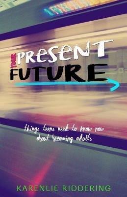 Your Present Future: Things Teens Need to Know Now About Becoming Adults by Karenlie Riddering