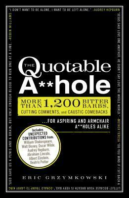 The Quotable A**hole: More than 1,200 Bitter Barbs, Cutting Comments, and Caustic Comebacks for Aspiring and Armchair A**holes Alike by Eric Grzymkowski