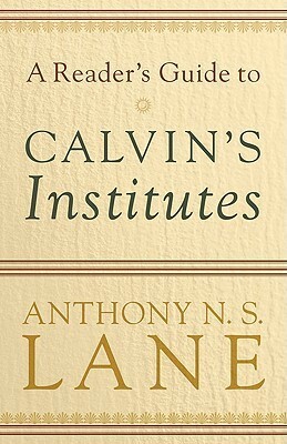 A Reader's Guide to Calvin's Institutes by Anthony N.S. Lane