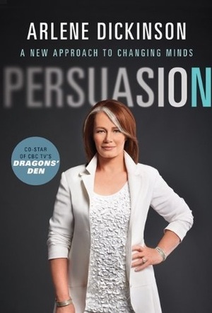 Persuasion: A New Approach to Changing Minds by Arlene Dickinson
