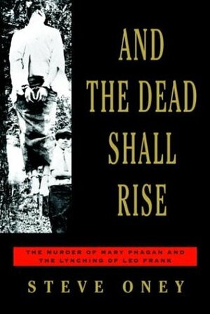 And the Dead Shall Rise: The Murder of Mary Phagan and the Lynching of Leo Frank by Steve Oney