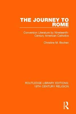The Journey to Rome: Conversion Literature by Nineteenth-Century American Catholics by Christine M. Bochen