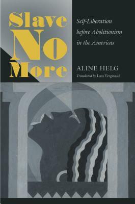 Slave No More: Self-Liberation before Abolitionism in the Americas by Aline Helg