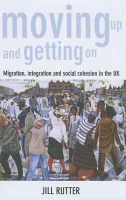 Moving Up and Getting on: Migration, Integration and Social Cohesion in the UK by Jill Rutter