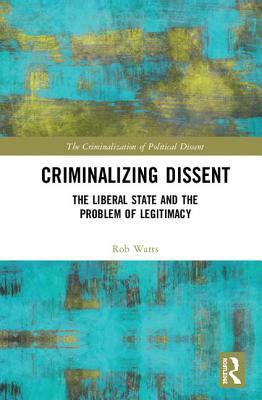 Criminalizing Dissent: The Liberal State and the Problem of Legitimacy by Rob Watts