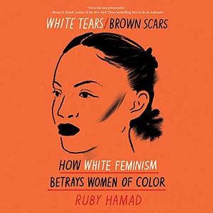 White Tears/Brown Scars: How White Feminism Betrays Women of Color by Ruby Hamad