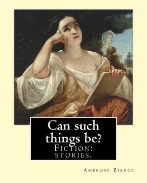 Can such things be? Fiction: stories.: By: Ambrose Bierce (June 24, 1842 - circa 1914). by Ambrose Bierce