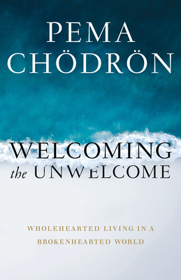 Welcoming the Unwelcome: Wholehearted Living in a Brokenhearted World by Pema Chödrön