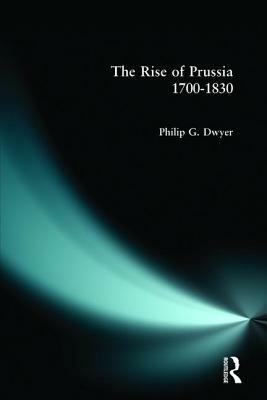 The Rise of Prussia 1700-1830 by Philip G. Dwyer
