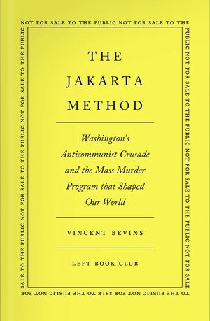The Jakarta Method: Washington's Anticommunist Crusade and the Mass Murder Program That Shaped Our World by Vincent Bevins