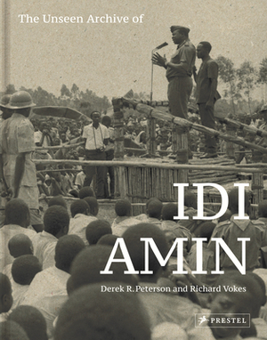 The Unseen Archive of IDI Amin by Derek Peterson, Richard Vokes