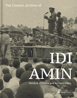 The Unseen Archive of IDI Amin by Richard Vokes, Derek Peterson