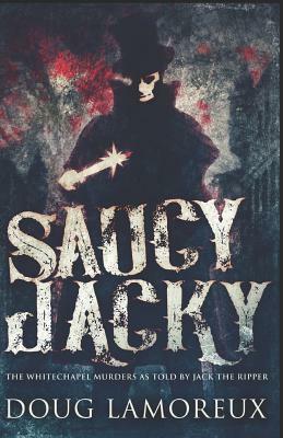 Saucy Jacky: The Whitechapel Murders As Told By Jack The Ripper by Doug Lamoreux