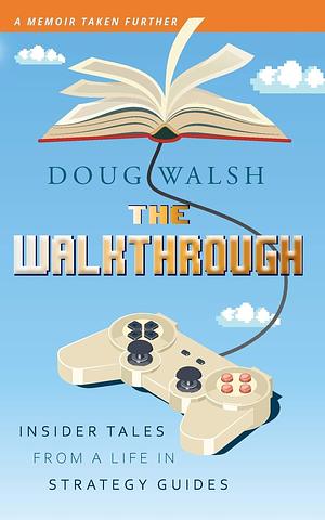 The Walkthrough: Insider Tales from a Life in Strategy Guides by Doug Walsh