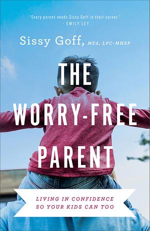 The Worry-Free Parent: Living in Confidence So Your Kids Can Too by Sissy Goff