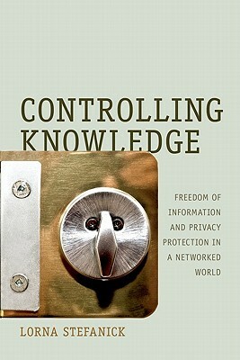 Controlling Knowledge: Freedom of Information and Privacy Protection in a Networked World by Lorna Stefanick