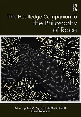 The Routledge Companion to the Philosophy of Race by Paul C. Taylor, Luvell Anderson, Linda Martín Alcoff