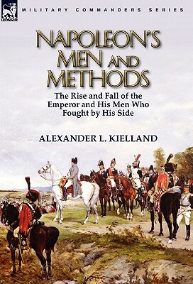 Napoleon's Men and Methods: the Rise and Fall of the Emperor and His Men Who Fought by His Side by Alexander L. Kielland