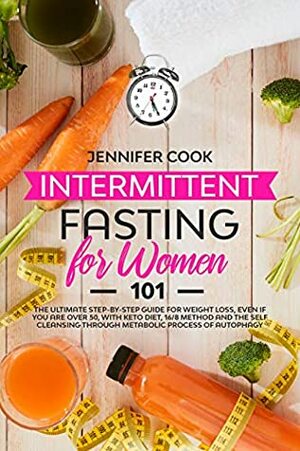 Intermittent Fasting for Women 101: The Ultimate Step-By-Step Guide for Weight Loss, Even if You Are Over 50, with Keto Diet, 16/8 Method and the Self Cleansing through Metabolic Process of Autophagy by Jennifer Cook