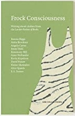 Frock Consciousness: Writing about Clothes from the London Review of Books by Angela Carter, Joanna Biggs, Anne Hollander, David Nasaw, Alice Spawls, Anita Brookner, Rosemary Hill, Jenny Diski, Elaine Showalter, E.S. Turner, Kevin Kopelson