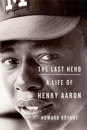 The Last Hero: A Life of Henry Aaron by Howard Bryant