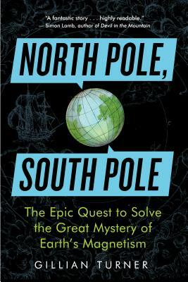 North Pole, South Pole: The Epic Quest to Solve the Great Mystery of Earth's Magnetism by Gillian Turner