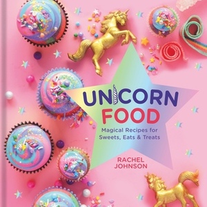 Unicorn Food: Magical Recipes for Sweets, Eats, and Treats by Rachel Johnson