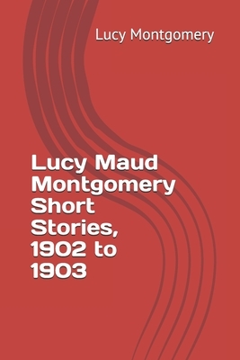 Lucy Maud Montgomery Short Stories, 1902 to 1903 by L.M. Montgomery