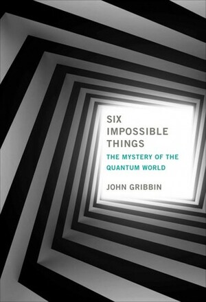 Six Impossible Things: The `Quanta of Solace' and the Mysteries of the Subatomic World by John Gribbin