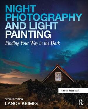 Night Photography and Light Painting: Finding Your Way in the Dark by Lance Keimig