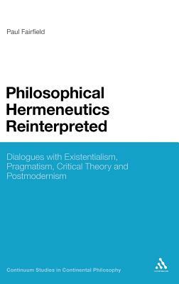 Philosophical Hermeneutics Reinterpreted: Dialogues with Existentialism, Pragmatism, Critical Theory and Postmodernism by Paul Fairfield